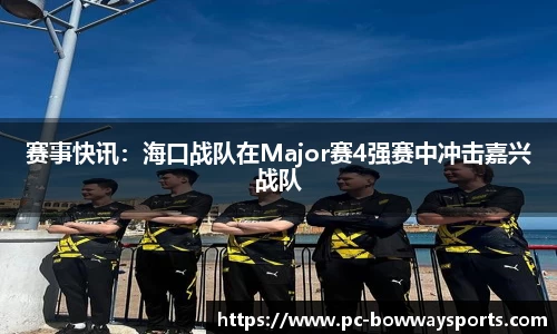 赛事快讯：海口战队在Major赛4强赛中冲击嘉兴战队
