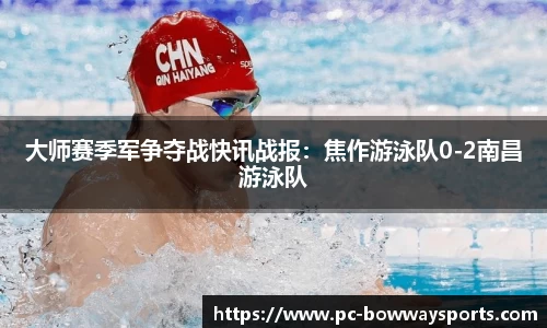 大师赛季军争夺战快讯战报：焦作游泳队0-2南昌游泳队
