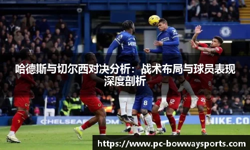 哈德斯与切尔西对决分析：战术布局与球员表现深度剖析