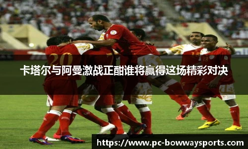 卡塔尔与阿曼激战正酣谁将赢得这场精彩对决